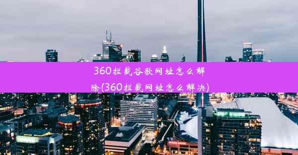 360拦截谷歌网址怎么解除(360拦截网址怎么解决)