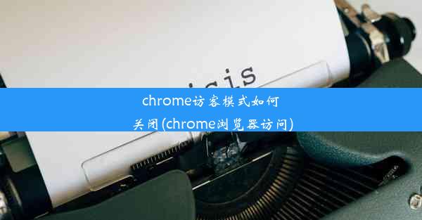 chrome访客模式如何关闭(chrome浏览器访问)