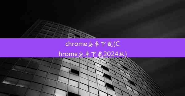 chrome安卓下载(Chrome安卓下载2024版)