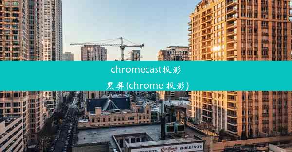 chromecast投影黑屏(chrome 投影)