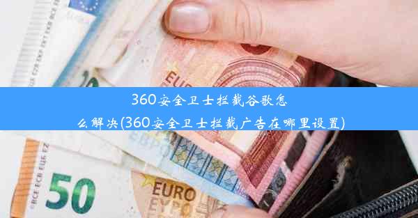 360安全卫士拦截谷歌怎么解决(360安全卫士拦截广告在哪里设置)