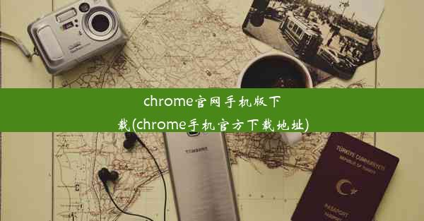 chrome官网手机版下载(chrome手机官方下载地址)