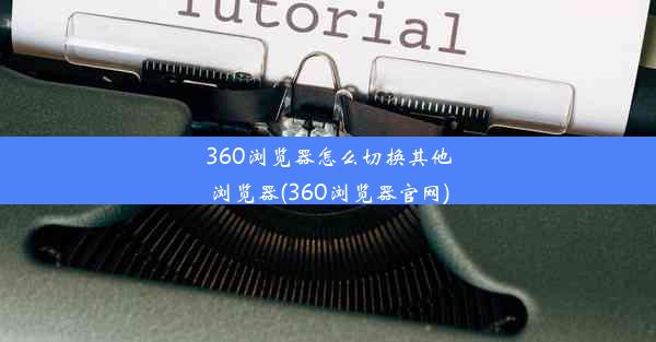 360浏览器怎么切换其他浏览器(360浏览器官网)