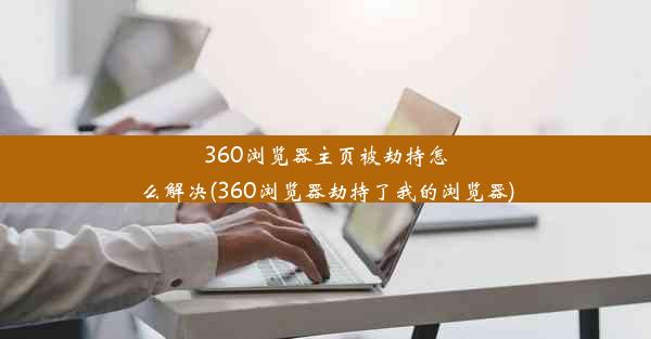 360浏览器主页被劫持怎么解决(360浏览器劫持了我的浏览器)