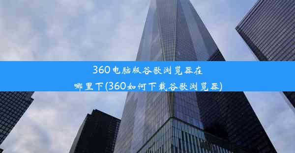 360电脑版谷歌浏览器在哪里下(360如何下载谷歌浏览器)