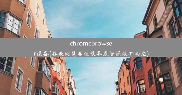 chromebrowser设备(谷歌浏览器该设备或资源没有响应)