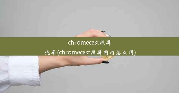 chromecast投屏汽车(chromecast投屏国内怎么用)