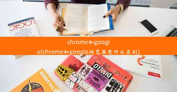 chrome和google(chrome和google浏览器有什么区别)