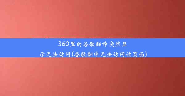 360里的谷歌翻译突然显示无法访问(谷歌翻译无法访问该页面)