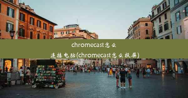 chromecast怎么连接电脑(chromecast怎么投屏)