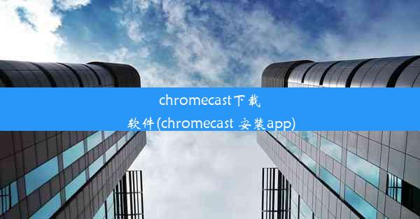 chromecast下载软件(chromecast 安装app)