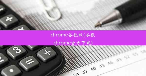 chrome谷歌版(谷歌chrome官方下载)