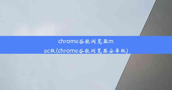 chrome谷歌浏览器mac版(chrome谷歌浏览器安卓版)