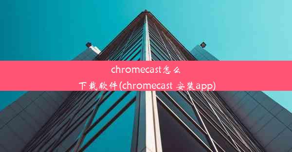 chromecast怎么下载软件(chromecast 安装app)