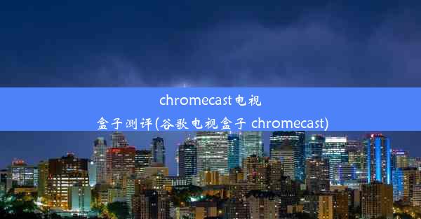 chromecast电视盒子测评(谷歌电视盒子 chromecast)