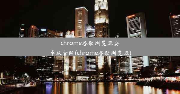 chrome谷歌浏览器安卓版官网(chrome谷歌浏览器)