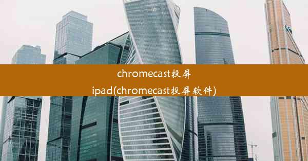 chromecast投屏ipad(chromecast投屏软件)