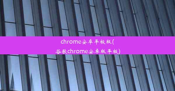 chrome安卓平板版(谷歌chrome安卓版平板)