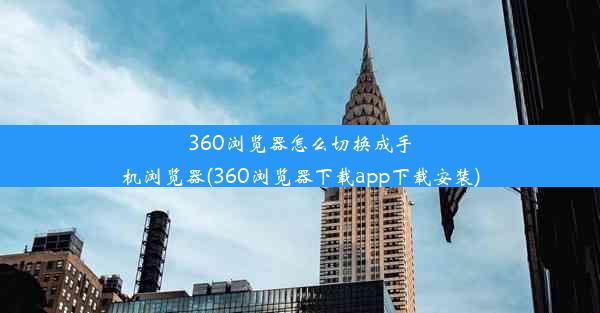 360浏览器怎么切换成手机浏览器(360浏览器下载app下载安装)