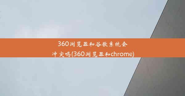 360浏览器和谷歌系统会冲突吗(360浏览器和chrome)