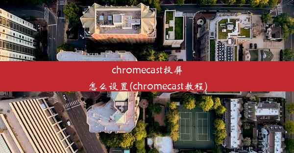 chromecast投屏怎么设置(chromecast教程)