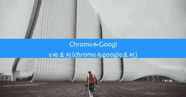 Chrome和Google的区别(chrome与google区别)