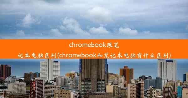 chromebook跟笔记本电脑区别(chromebook和笔记本电脑有什么区别)