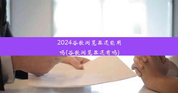 2024谷歌浏览器还能用吗(谷歌浏览器还有吗)