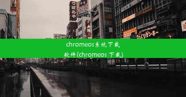 chromeos系统下载软件(chromeos 下载)