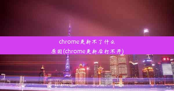 chrome更新不了什么原因(chrome更新后打不开)