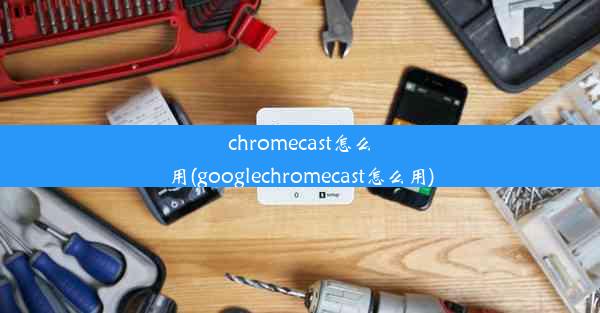 chromecast怎么用(googlechromecast怎么用)