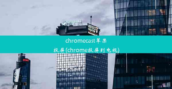 chromecast苹果投屏(chrome投屏到电视)