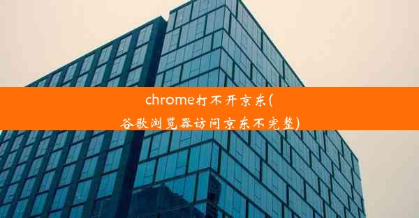 chrome打不开京东(谷歌浏览器访问京东不完整)