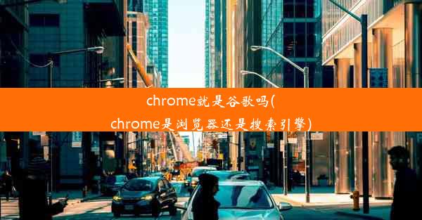 chrome就是谷歌吗(chrome是浏览器还是搜索引擎)