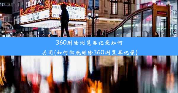 360删除浏览器记录如何关闭(如何彻底删除360浏览器记录)