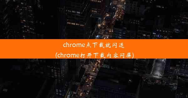 chrome点下载就闪退(chrome打开下载内容闪屏)