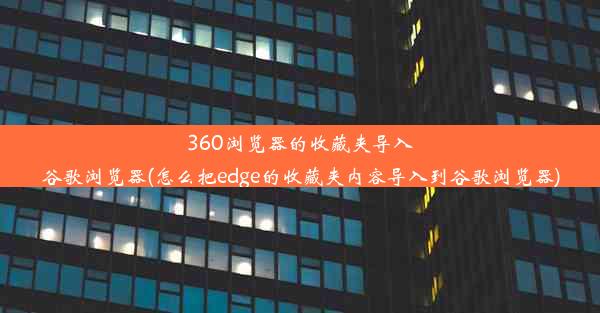 360浏览器的收藏夹导入谷歌浏览器(怎么把edge的收藏夹内容导入到谷歌浏览器)