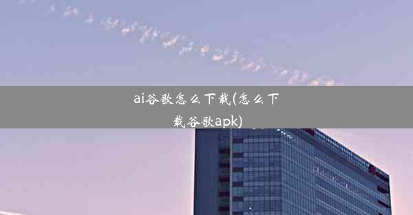 ai谷歌怎么下载(怎么下载谷歌apk)