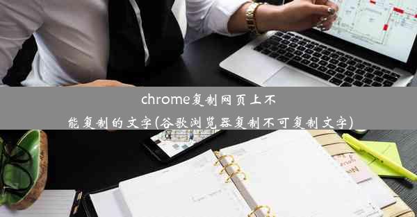 chrome复制网页上不能复制的文字(谷歌浏览器复制不可复制文字)