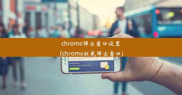 chrome弹出窗口设置(chrome拦截弹出窗口)