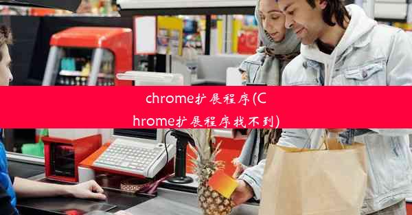 chrome扩展程序(Chrome扩展程序找不到)