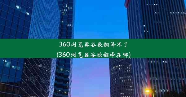 360浏览器谷歌翻译不了(360浏览器谷歌翻译在哪)