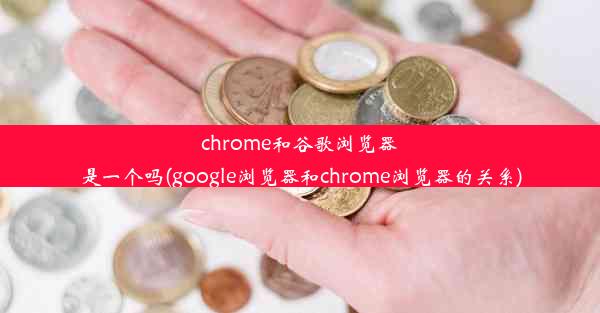 chrome和谷歌浏览器是一个吗(google浏览器和chrome浏览器的关系)