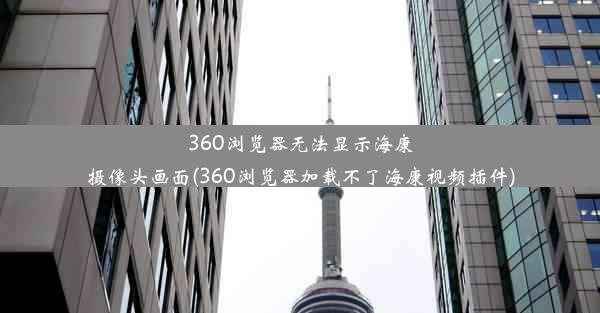 360浏览器无法显示海康摄像头画面(360浏览器加载不了海康视频插件)