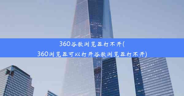 360谷歌浏览器打不开(360浏览器可以打开谷歌浏览器打不开)