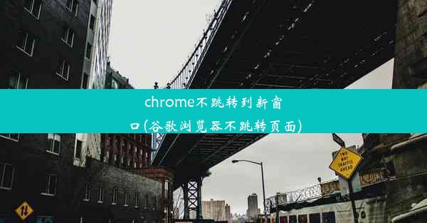 chrome不跳转到新窗口(谷歌浏览器不跳转页面)