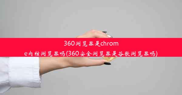 360浏览器是chrome内核浏览器吗(360安全浏览器是谷歌浏览器吗)