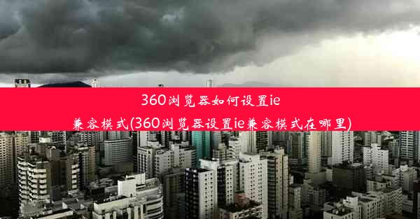 360浏览器如何设置ie兼容模式(360浏览器设置ie兼容模式在哪里)