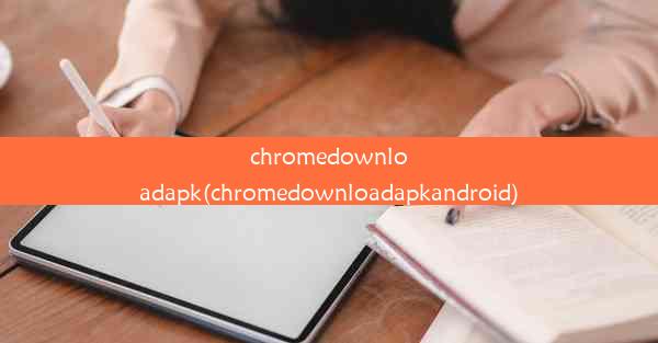 chromedownloadapk(chromedownloadapkandroid)