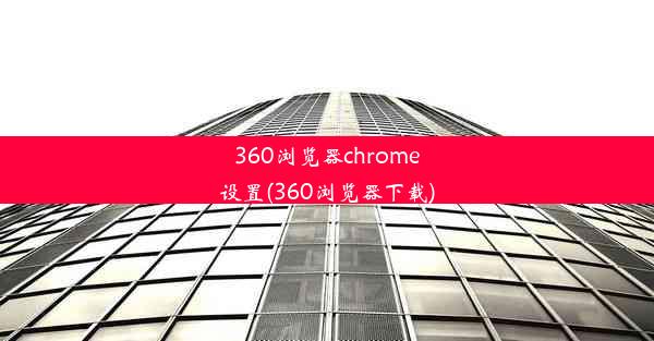 360浏览器chrome设置(360浏览器下载)